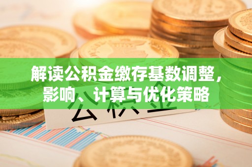 云县解读公积金缴存基数调整，影响、计算与优化策略
