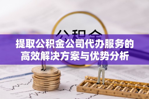 云县提取公积金公司代办服务的高效解决方案与优势分析