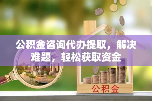云县公积金咨询代办提取，解决难题，轻松获取资金
