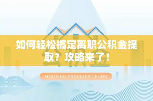 云县如何轻松搞定离职公积金提取？攻略来了！