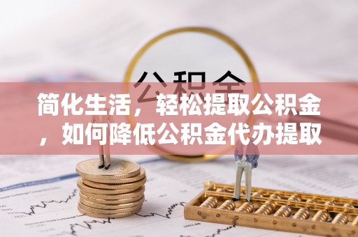 云县简化生活，轻松提取公积金，如何降低公积金代办提取的费用？