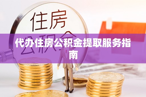 云县代办住房公积金提取服务指南