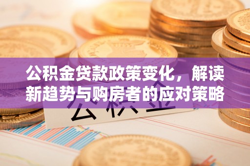 云县公积金贷款政策变化，解读新趋势与购房者的应对策略