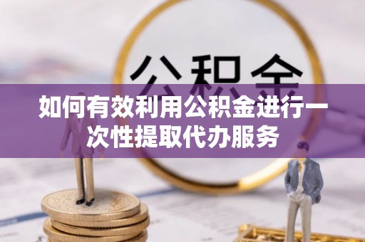 云县如何有效利用公积金进行一次性提取代办服务