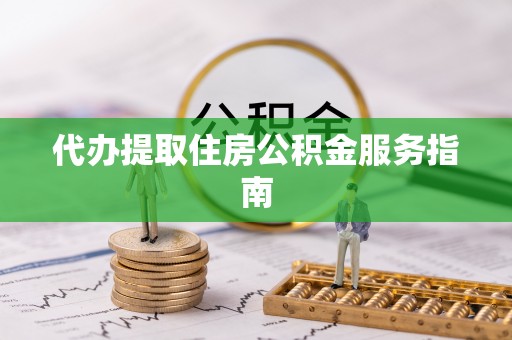 云县代办提取住房公积金服务指南