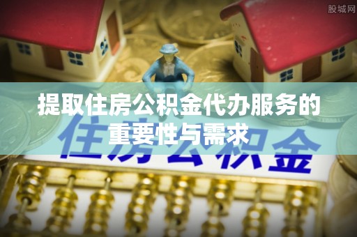 云县提取住房公积金代办服务的重要性与需求