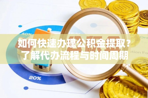 云县如何快速办理公积金提取？了解代办流程与时间周期
