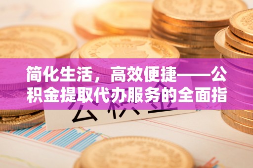 云县简化生活，高效便捷——公积金提取代办服务的全面指南