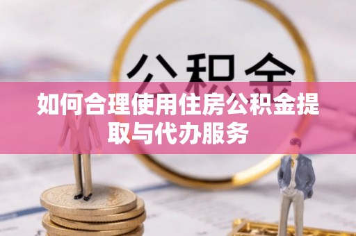 云县如何合理使用住房公积金提取与代办服务