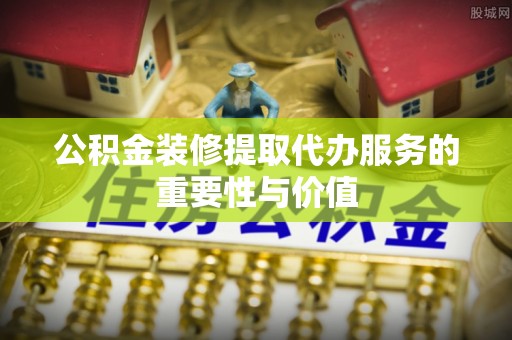 云县公积金装修提取代办服务的重要性与价值