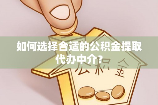云县如何选择合适的公积金提取代办中介？