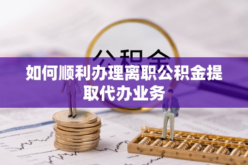 云县如何顺利办理离职公积金提取代办业务