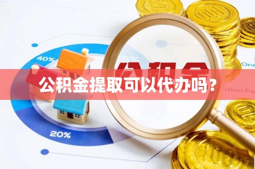 云县公积金提取可以代办吗？