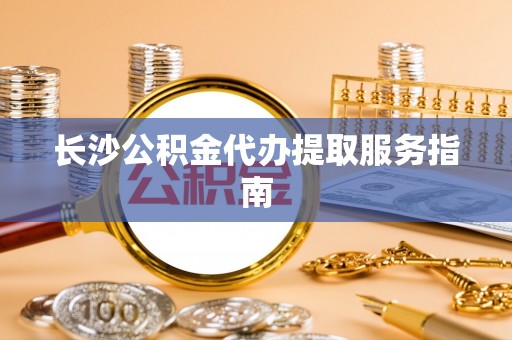 云县长沙公积金代办提取服务指南