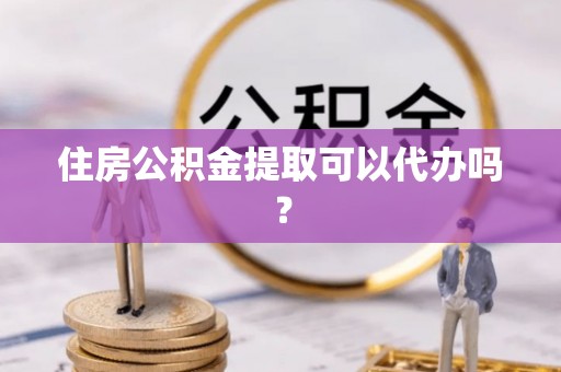 云县住房公积金提取可以代办吗？