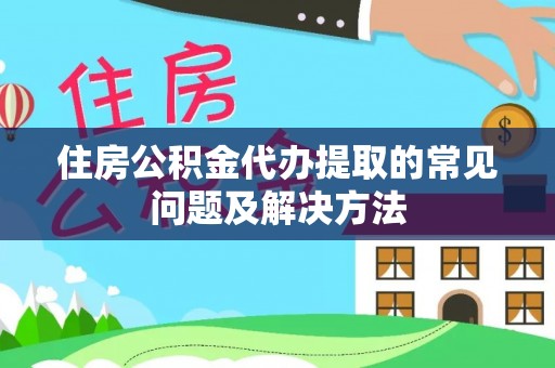 云县住房公积金代办提取的常见问题及解决方法