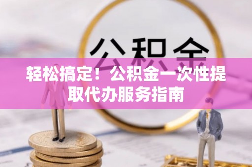 云县轻松搞定！公积金一次性提取代办服务指南