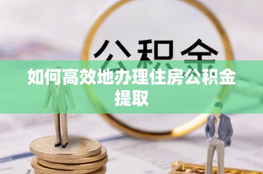 云县如何高效地办理住房公积金提取