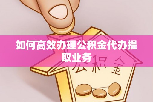云县如何高效办理公积金代办提取业务
