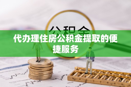 云县代办理住房公积金提取的便捷服务