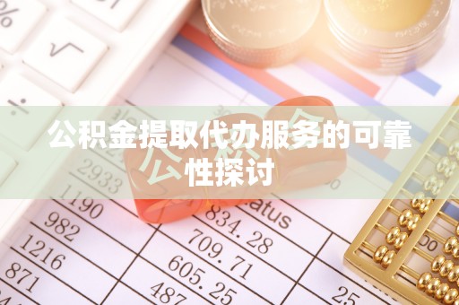 云县公积金提取代办服务的可靠性探讨