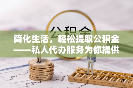 云县简化生活，轻松提取公积金——私人代办服务为你提供便利