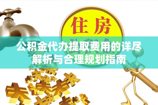 云县公积金代办提取费用的详尽解析与合理规划指南