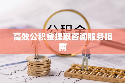云县高效公积金提取咨询服务指南