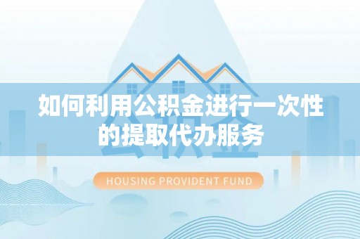 云县如何利用公积金进行一次性的提取代办服务