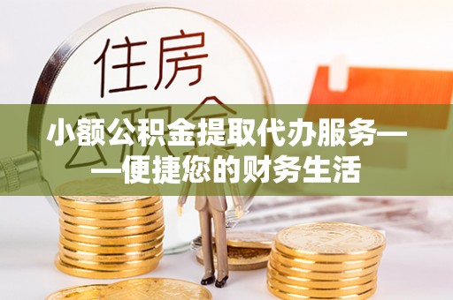 云县小额公积金提取代办服务——便捷您的财务生活