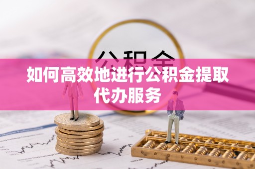 云县如何高效地进行公积金提取代办服务