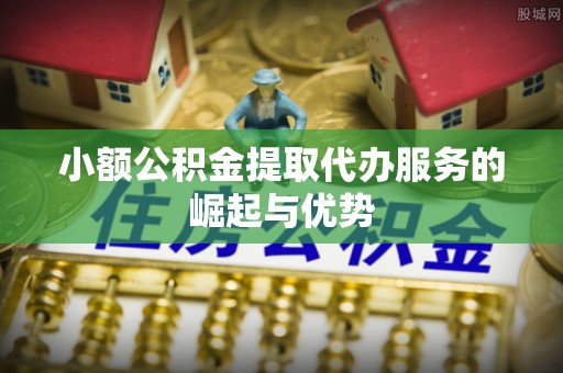 云县小额公积金提取代办服务的崛起与优势