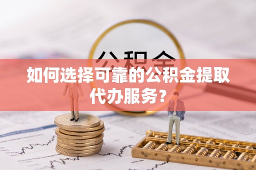 云县如何选择可靠的公积金提取代办服务？
