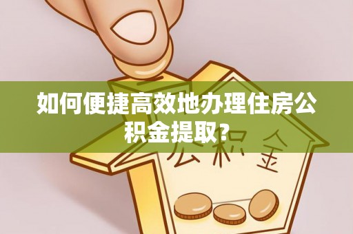 云县如何便捷高效地办理住房公积金提取？