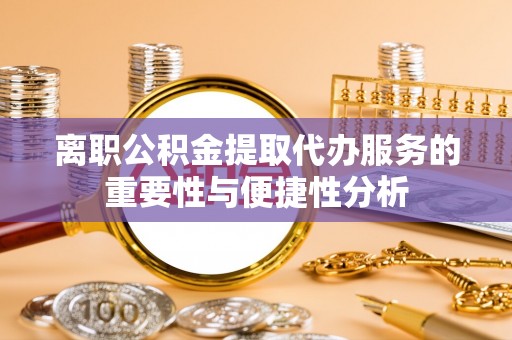 云县离职公积金提取代办服务的重要性与便捷性分析