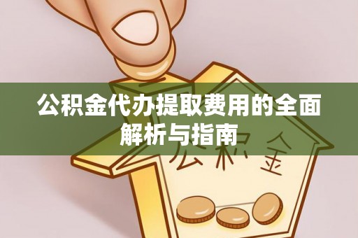 云县公积金代办提取费用的全面解析与指南