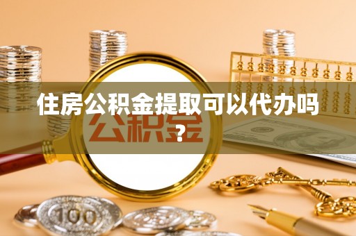云县住房公积金提取可以代办吗？