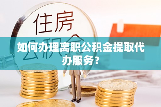 云县如何办理离职公积金提取代办服务？