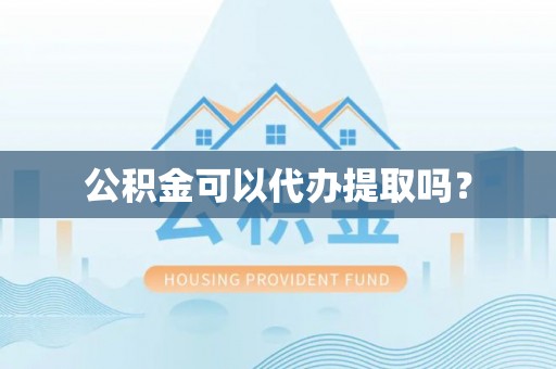 云县公积金可以代办提取吗？