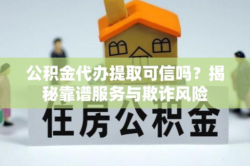 云县公积金代办提取可信吗？揭秘靠谱服务与欺诈风险