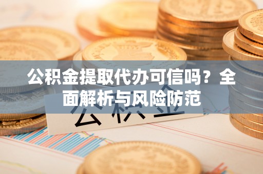 云县公积金提取代办可信吗？全面解析与风险防范
