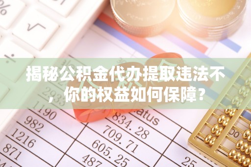 云县揭秘公积金代办提取违法不，你的权益如何保障？